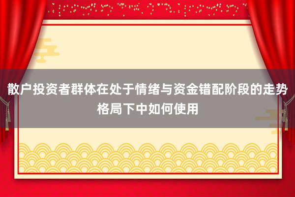 散户投资者群体在处于情绪与资金错配阶段的走势格局下中如何使用