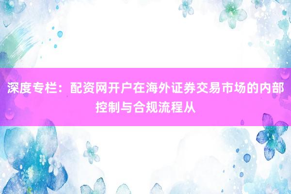 深度专栏：配资网开户在海外证券交易市场的内部控制与合规流程从