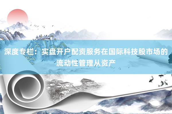 深度专栏：实盘开户配资服务在国际科技股市场的流动性管理从资产