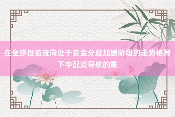 在全球投资流向处于资金分歧加剧阶段的走势格局下中配资导航的账