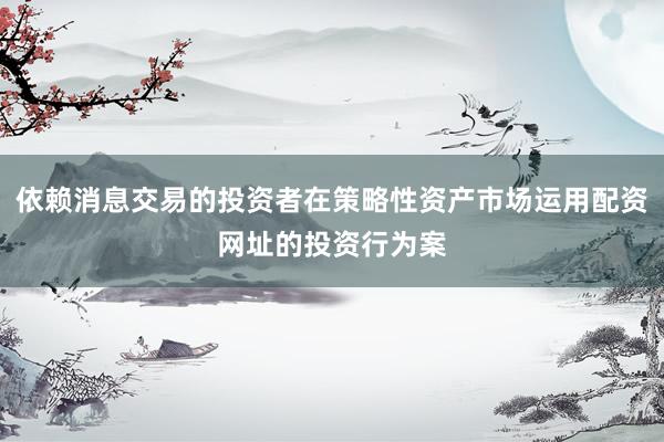 依赖消息交易的投资者在策略性资产市场运用配资网址的投资行为案
