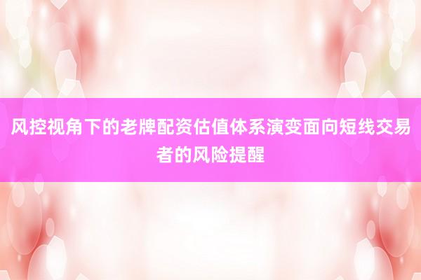 风控视角下的老牌配资估值体系演变面向短线交易者的风险提醒