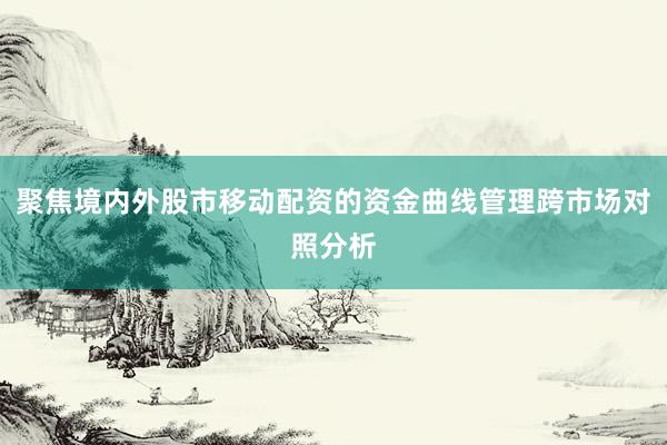 聚焦境内外股市移动配资的资金曲线管理跨市场对照分析