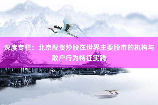 深度专栏：北京配资炒股在世界主要股市的机构与散户行为特征实践