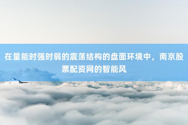 在量能时强时弱的震荡结构的盘面环境中，南京股票配资网的智能风