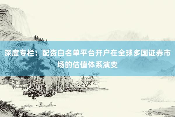 深度专栏:配资白名单平台开户在全球多国证券市场的估值体系演变