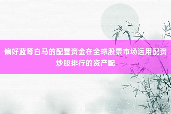 偏好蓝筹白马的配置资金在全球股票市场运用配资炒股排行的资产配