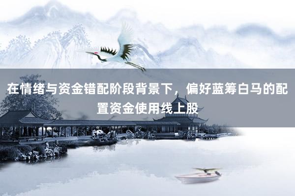 在情绪与资金错配阶段背景下，偏好蓝筹白马的配置资金使用线上股