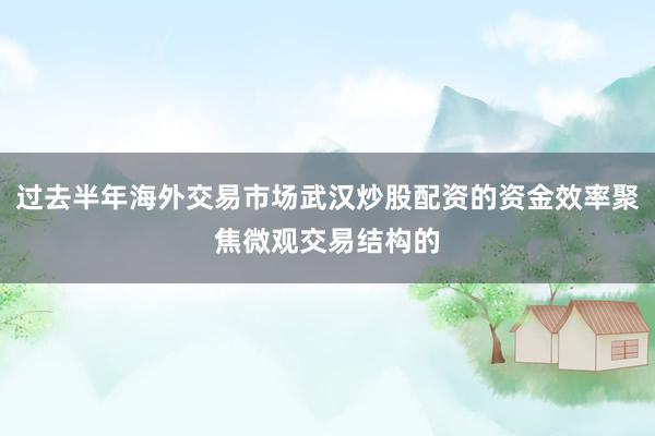 过去半年海外交易市场武汉炒股配资的资金效率聚焦微观交易结构的