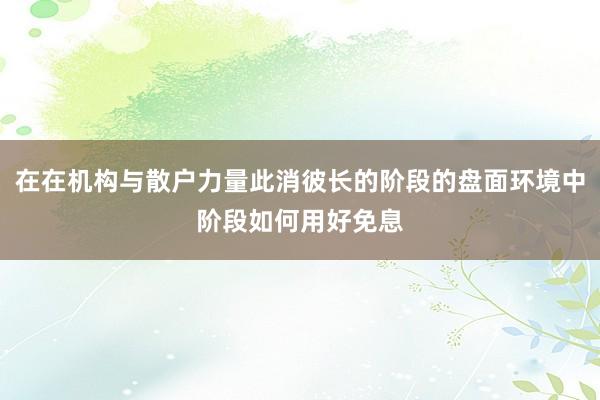 在在机构与散户力量此消彼长的阶段的盘面环境中阶段如何用好免息