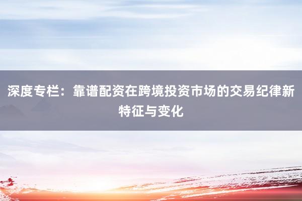 深度专栏：靠谱配资在跨境投资市场的交易纪律新特征与变化