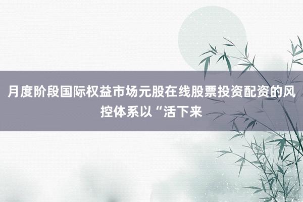 月度阶段国际权益市场元股在线股票投资配资的风控体系以“活下来