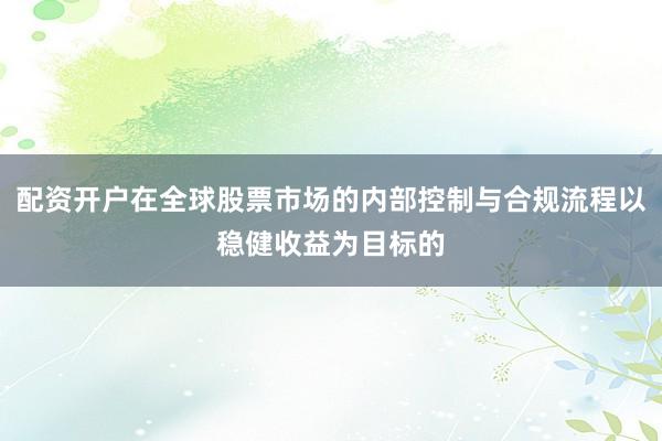 配资开户在全球股票市场的内部控制与合规流程以稳健收益为目标的