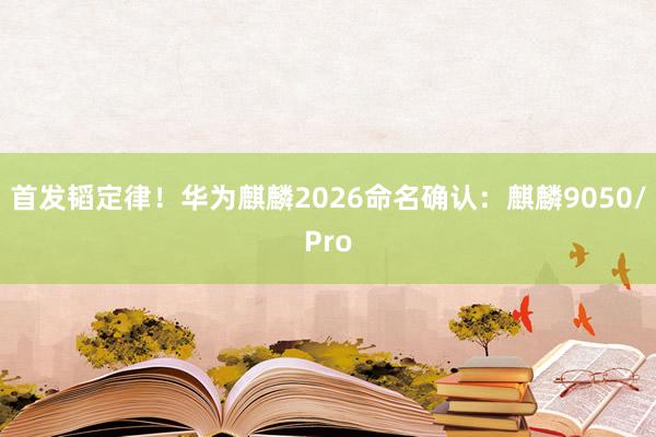 首发韬定律！华为麒麟2026命名确认：麒麟9050/Pro