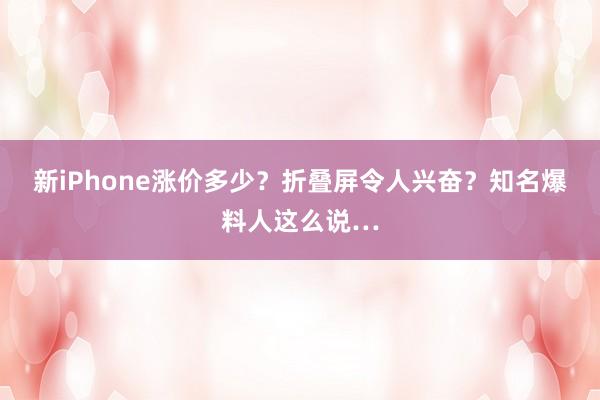 新iPhone涨价多少？折叠屏令人兴奋？知名爆料人这么说…