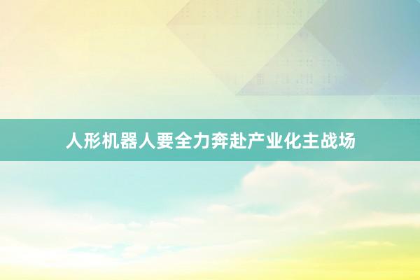 人形机器人要全力奔赴产业化主战场