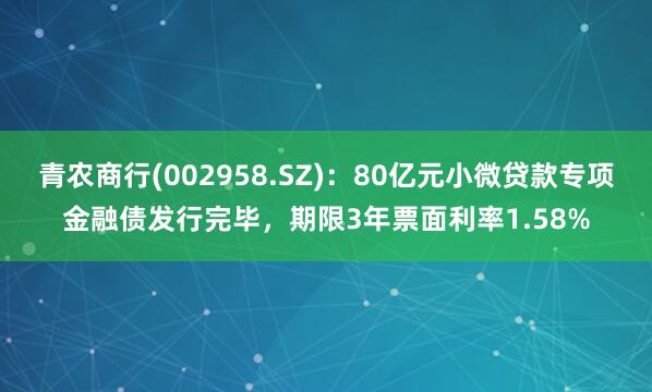 青农商行(002958.SZ)：80亿元小微贷款专项金融债发行完毕，期限3年票面利率1.58%