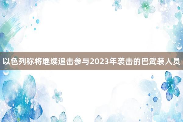 以色列称将继续追击参与2023年袭击的巴武装人员