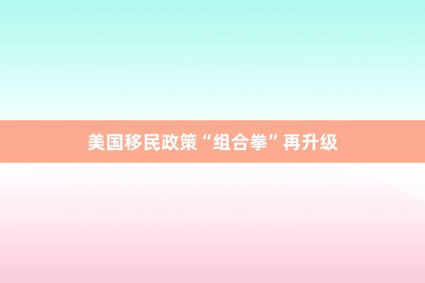 美国移民政策“组合拳”再升级