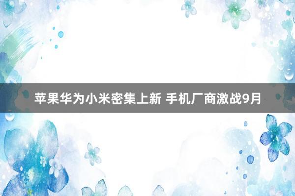苹果华为小米密集上新 手机厂商激战9月