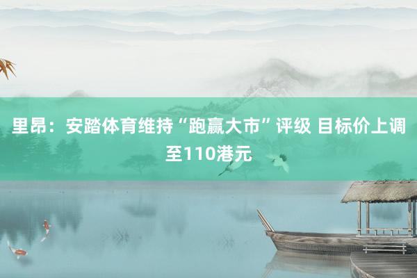 里昂：安踏体育维持“跑赢大市”评级 目标价上调至110港元
