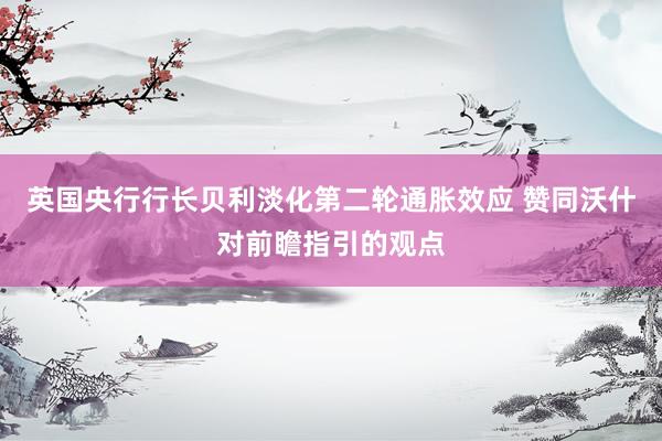 英国央行行长贝利淡化第二轮通胀效应 赞同沃什对前瞻指引的观点