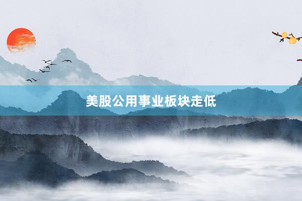 美股公用事业板块走低