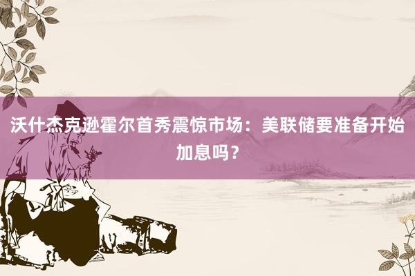 沃什杰克逊霍尔首秀震惊市场：美联储要准备开始加息吗？