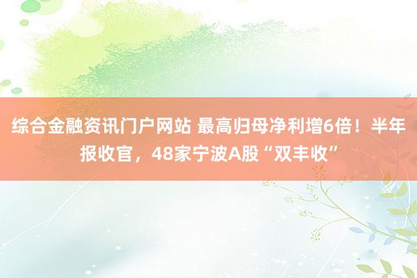 综合金融资讯门户网站 最高归母净利增6倍!半年报收官,48家宁波A股“双丰收”