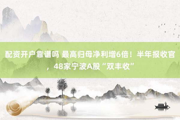 配资开户靠谱吗 最高归母净利增6倍！半年报收官，48家宁波A股“双丰收”