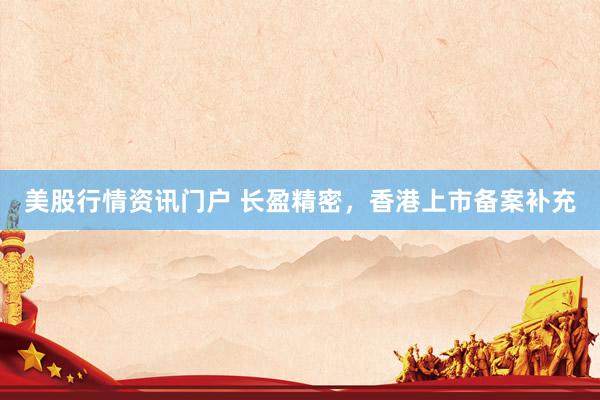 美股行情资讯门户 长盈精密，香港上市备案补充