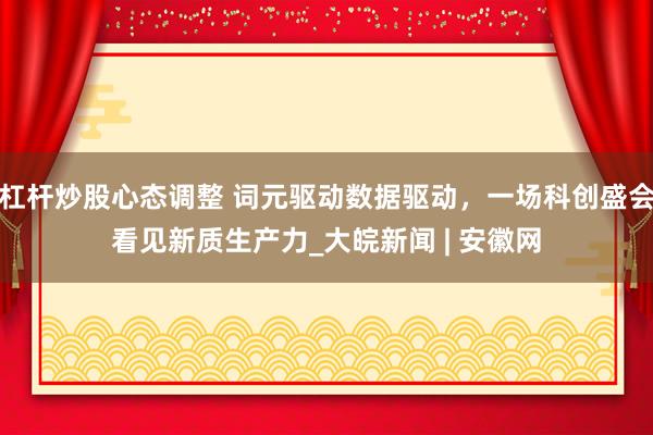 杠杆炒股心态调整 词元驱动数据驱动，一场科创盛会看见新质生产力_大皖新闻 | 安徽网