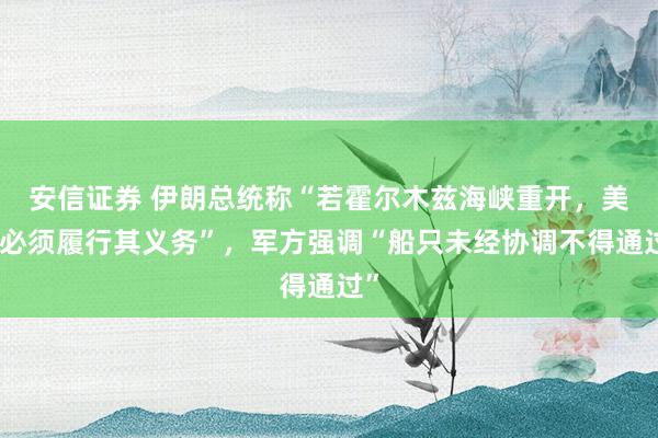 安信证券 伊朗总统称“若霍尔木兹海峡重开，美国必须履行其义务”，军方强调“船只未经协调不得通过”