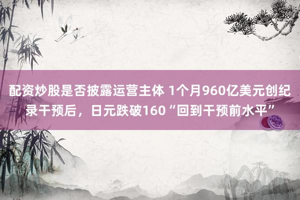 配资炒股是否披露运营主体 1个月960亿美元创纪录干预后，日元跌破160“回到干预前水平”