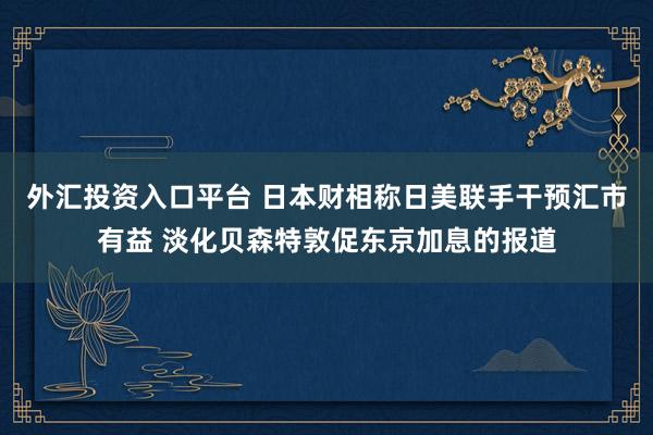 外汇投资入口平台 日本财相称日美联手干预汇市有益 淡化贝森特敦促东京加息的报道