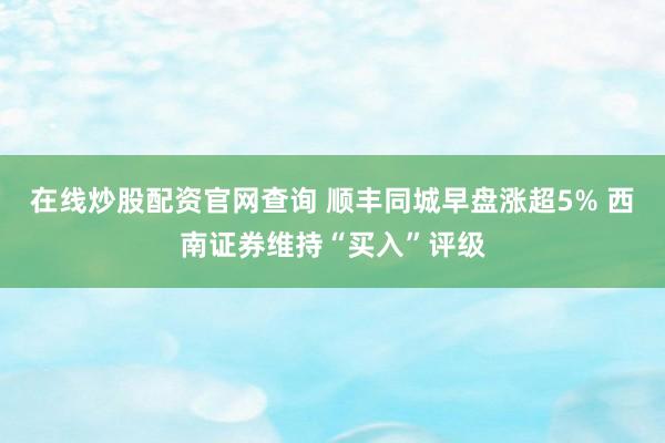 在线炒股配资官网查询 顺丰同城早盘涨超5% 西南证券维持“买入”评级