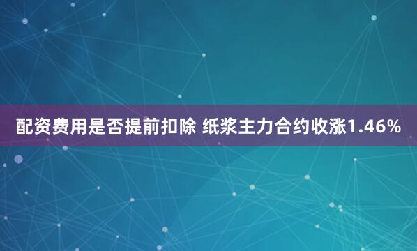 配资费用是否提前扣除 纸浆主力合约收涨1.46%
