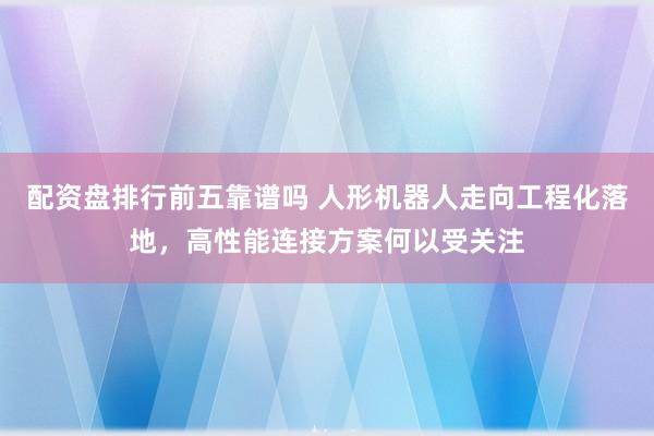 配资盘排行前五靠谱吗 人形机器人走向工程化落地，高性能连接方案何以受关注