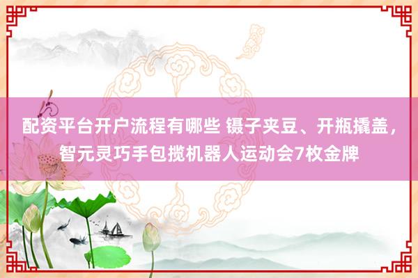 配资平台开户流程有哪些 镊子夹豆、开瓶撬盖，智元灵巧手包揽机器人运动会7枚金牌