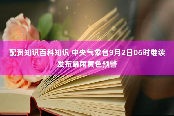 配资知识百科知识 中央气象台9月2日06时继续发布暴雨黄色预警