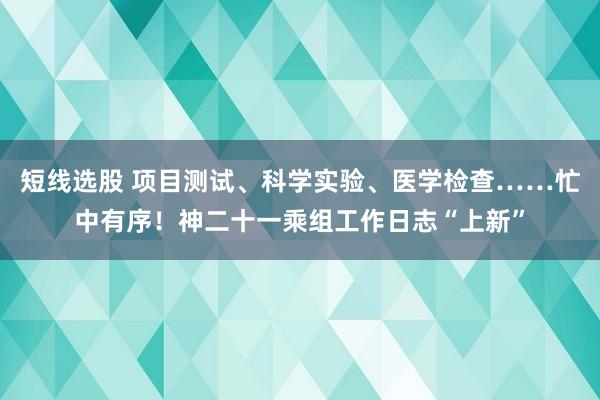 短线选股 项目测试、科学实验、医学检查……忙中有序！神二十一乘组工作日志“上新”