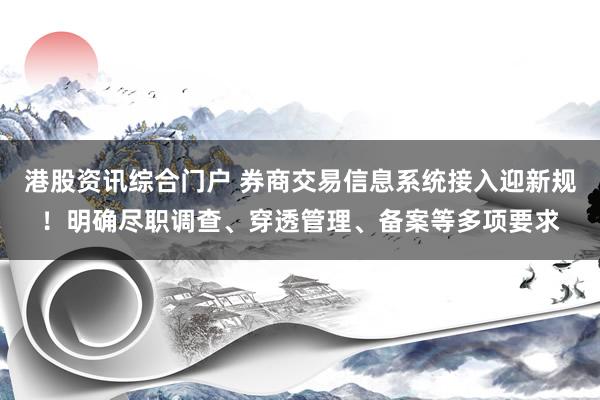 港股资讯综合门户 券商交易信息系统接入迎新规！明确尽职调查、穿透管理、备案等多项要求