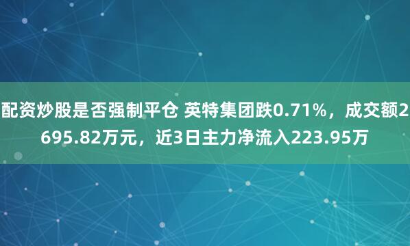 配资炒股是否强制平仓 英特集团跌0.71%，成交额2695.82万元，近3日主力净流入223.95万