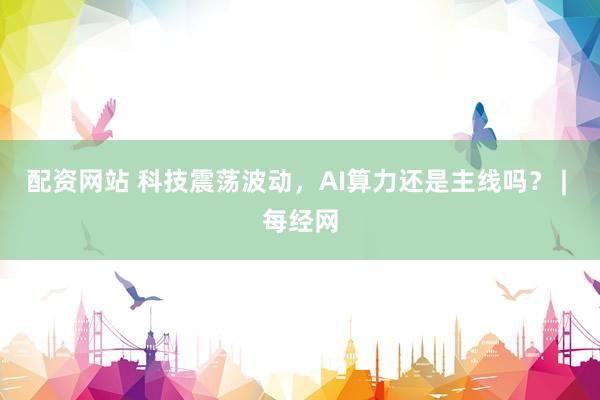 配资网站 科技震荡波动，AI算力还是主线吗？ | 每经网