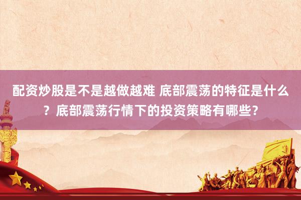 配资炒股是不是越做越难 底部震荡的特征是什么？底部震荡行情下的投资策略有哪些？