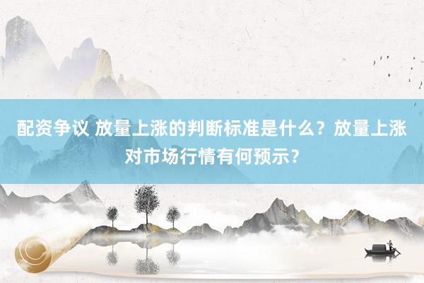 配资争议 放量上涨的判断标准是什么？放量上涨对市场行情有何预示？