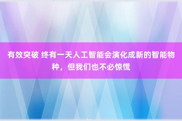 有效突破 终有一天人工智能会演化成新的智能物种，但我们也不必惊慌