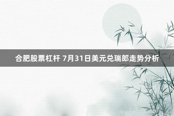 合肥股票杠杆 7月31日美元兑瑞郎走势分析