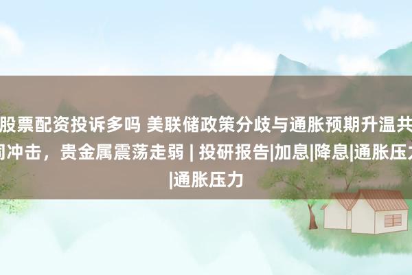 股票配资投诉多吗 美联储政策分歧与通胀预期升温共同冲击，贵金属震荡走弱 | 投研报告|加息|降息|通胀压力