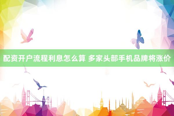 配资开户流程利息怎么算 多家头部手机品牌将涨价
